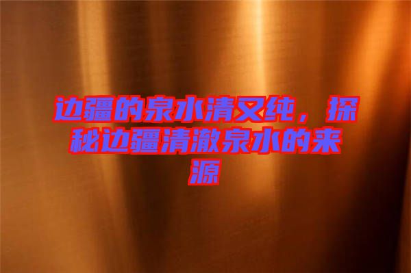 邊疆的泉水清又純，探秘邊疆清澈泉水的來源