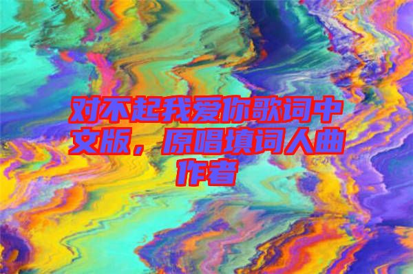 對(duì)不起我愛你歌詞中文版，原唱填詞人曲作者