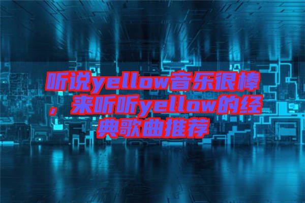 聽說yellow音樂很棒,來聽聽yellow的經典歌曲推薦