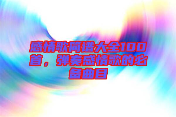 感情歌簡譜大全100首，彈奏感情歌的必備曲目