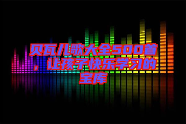 貝瓦兒歌大全500首,讓孩子快樂學(xué)習(xí)的寶庫