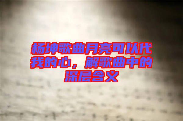 楊坤歌曲月亮可以代我的心,解歌曲中的深層含義