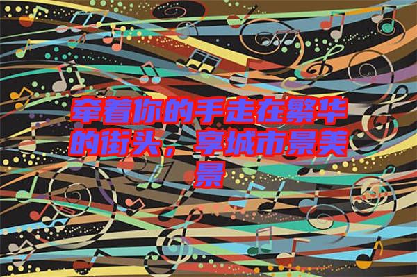 牽著你的手走在繁華的街頭,享城市景美景