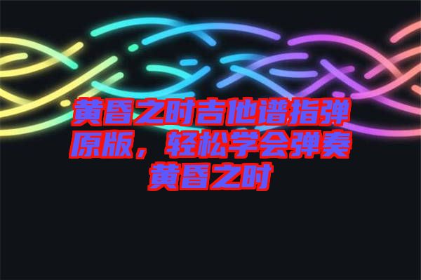 黃昏之時吉他譜指彈原版,輕松學會彈奏黃昏之時