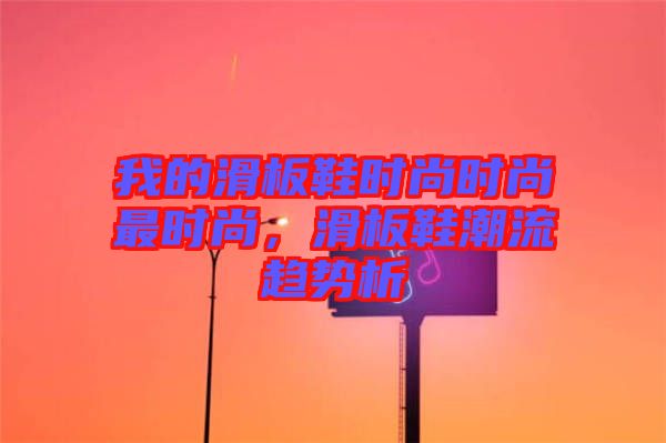 我的滑板鞋時尚時尚最時尚,滑板鞋潮流趨勢析