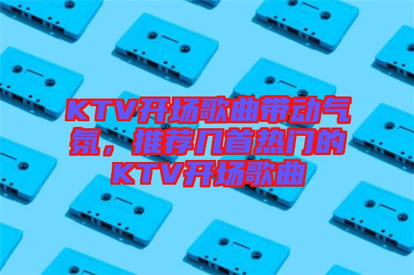 KTV開場歌曲帶動氣氛,推薦幾首熱門的KTV開場歌曲