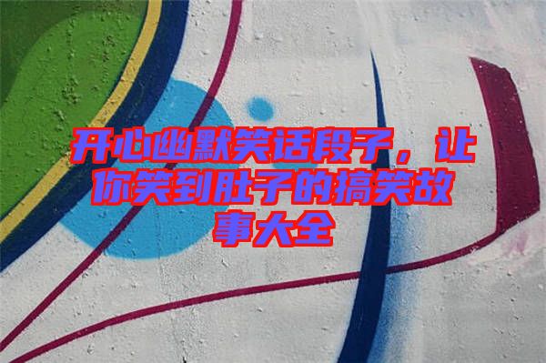 開心幽默笑話段子，讓你笑到肚子的搞笑故事大全