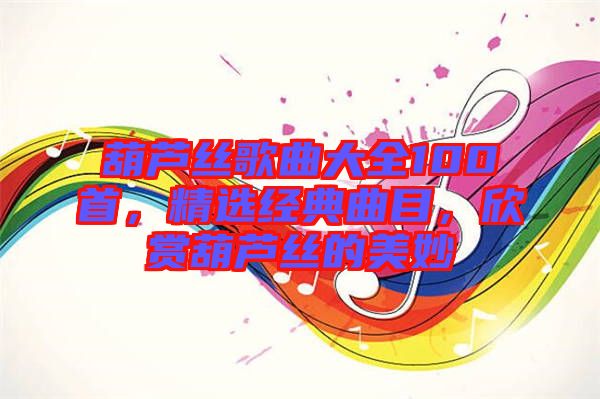 葫蘆絲歌曲大全100首,精選經典曲目,欣賞葫蘆絲的美妙