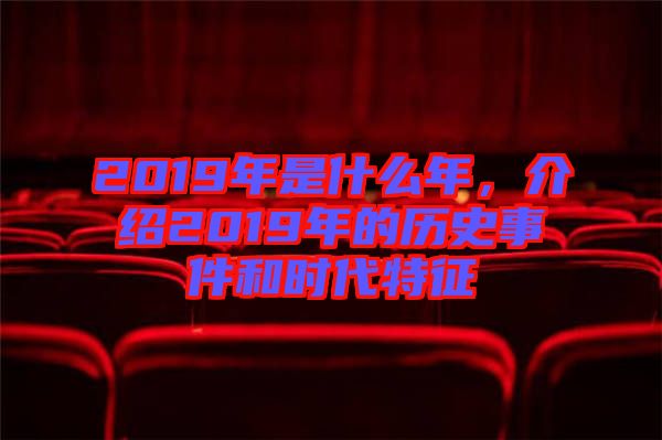 2019年是什么年,介紹2019年的歷史事件和時代特征
