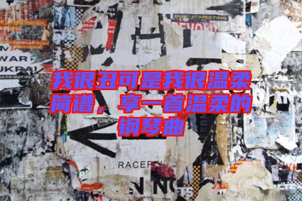 我很丑可是我很溫柔簡(jiǎn)譜,享一首溫柔的鋼琴曲