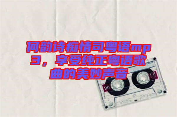 何韻詩癡情司粵語mp3,享受純正粵語歌曲的美妙聲音