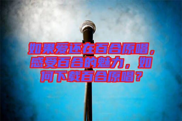 如果愛還在百合原唱,感受百合的魅力,如何下載百合原唱?