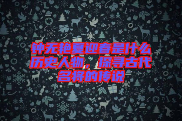 鐘無艷夏迎春是什么歷史人物,探尋古代名將的傳說