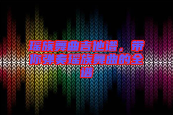 瑤族舞曲吉他譜,帶你彈奏瑤族舞曲的全譜