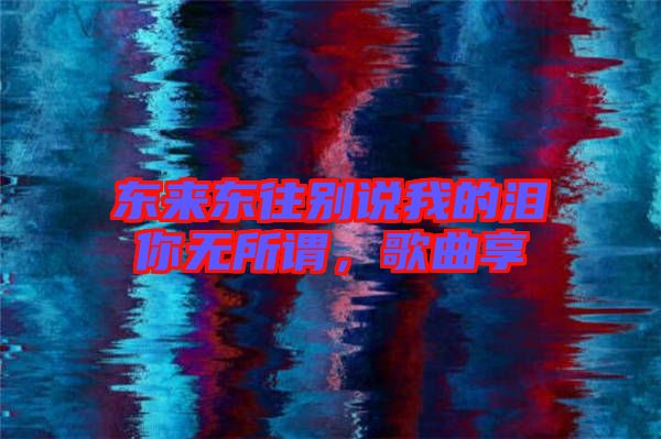 東來東往別說我的淚你無所謂,歌曲享