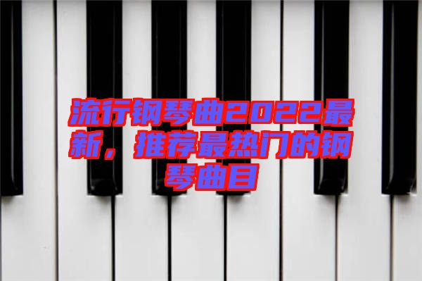 流行鋼琴曲2022最新,推薦最熱門的鋼琴曲目