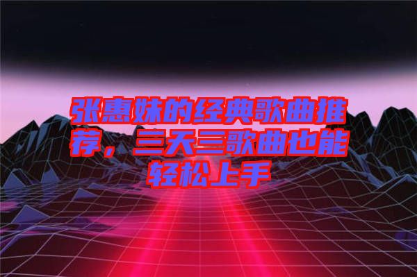 張惠妹的經典歌曲推薦，三天三歌曲也能輕松上手