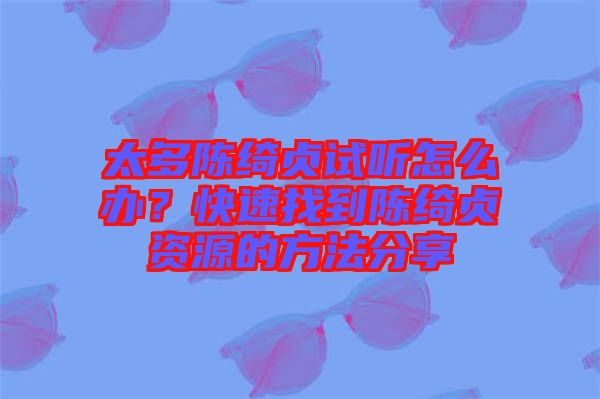 太多陳綺貞試聽怎么辦？快速找到陳綺貞資源的方法分享