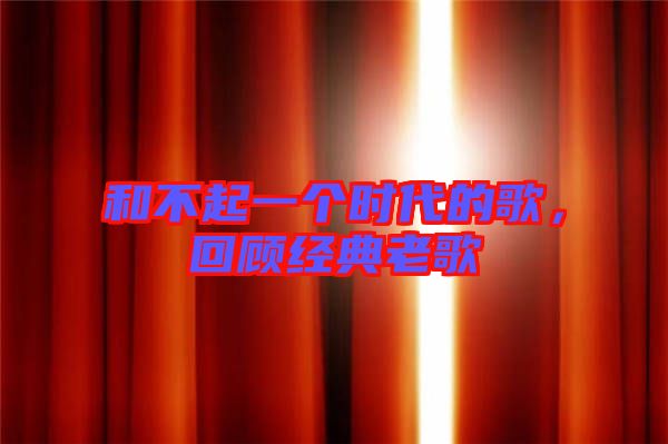 和不起一個時代的歌,回顧經典老歌