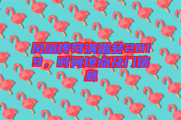 鳳凰傳奇演唱會2019,時間地點及門信息