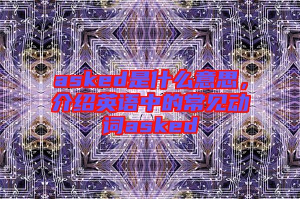 asked是什么意思，介紹英語中的常見動詞asked