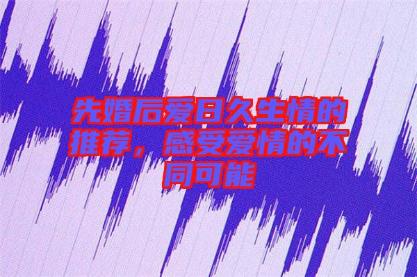 先婚后愛日久生情的推薦,感受愛情的不同可能