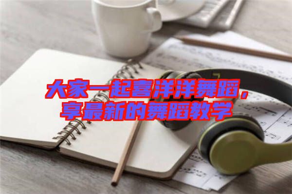 大家一起喜洋洋舞蹈,享最新的舞蹈教學