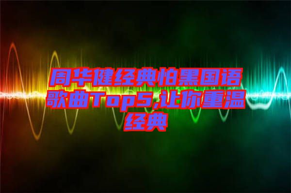 周華健經(jīng)典怕黑國(guó)語歌曲Top5,讓你重溫經(jīng)典
