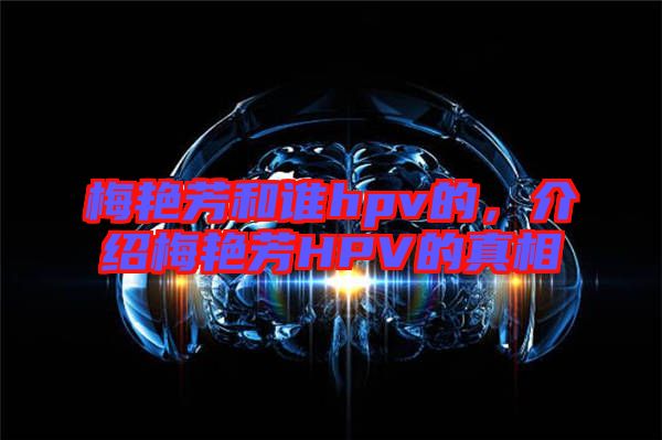 梅艷芳和誰hpv的,介紹梅艷芳HPV的真相
