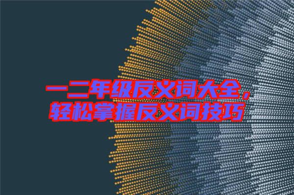 一二年級反義詞大全,輕松掌握反義詞技巧
