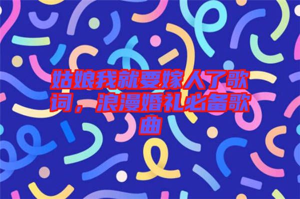 姑娘我就要嫁人了歌詞,浪漫婚禮必備歌曲