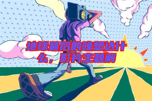 地球最后的晚想達什么，影片主題解