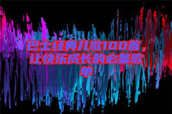 巴士經典兒歌100首,讓快樂成長的必備歌單