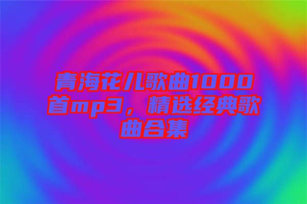 青?；▋焊枨?000首mp3，精選經典歌曲合集