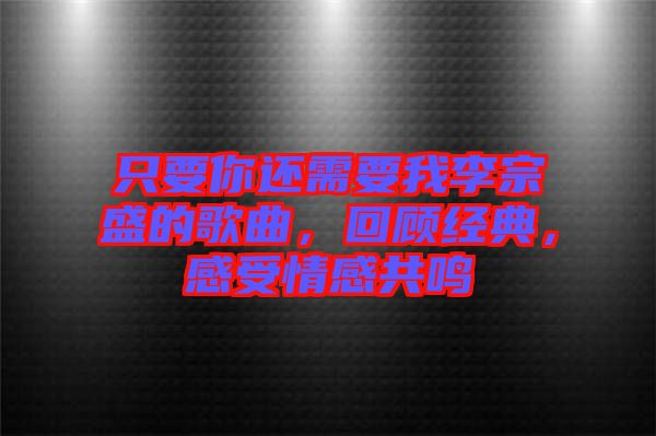 只要你還需要我李宗盛的歌曲,回顧經典,感受情感共鳴