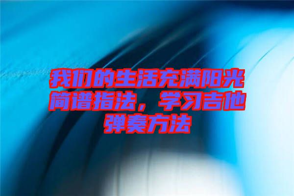 我們的生活充滿陽光簡譜指法,學(xué)習(xí)吉他彈奏方法