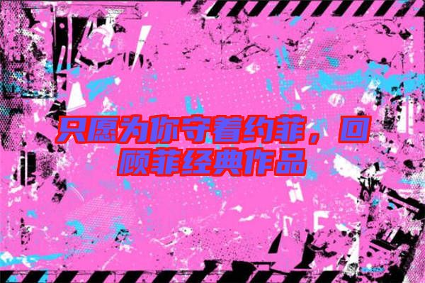 只愿為你守著約菲，回顧菲經典作品