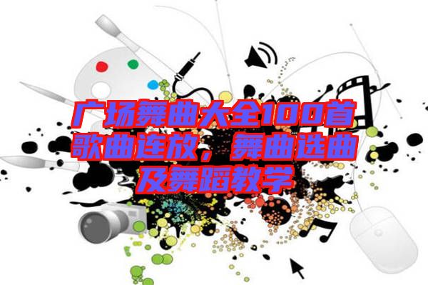 廣場(chǎng)舞曲大全100首歌曲連放,舞曲選曲及舞蹈教學(xué)