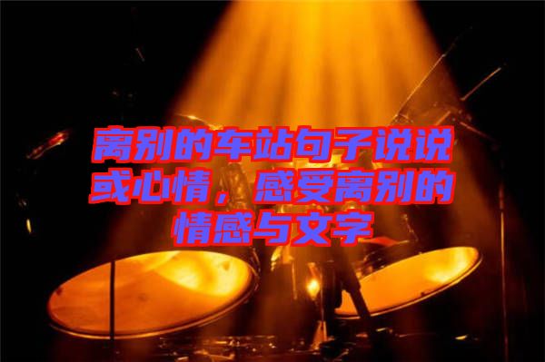 離別的車(chē)站句子說(shuō)說(shuō)或心情，感受離別的情感與文字