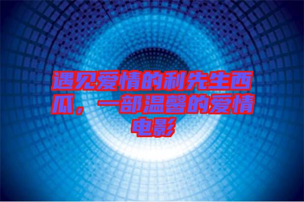 遇見愛情的利先生西瓜,一部溫馨的愛情電影