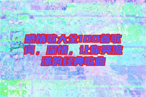 感情歌大全100首歌詞,深情,讓你哭流涕的經典歌曲