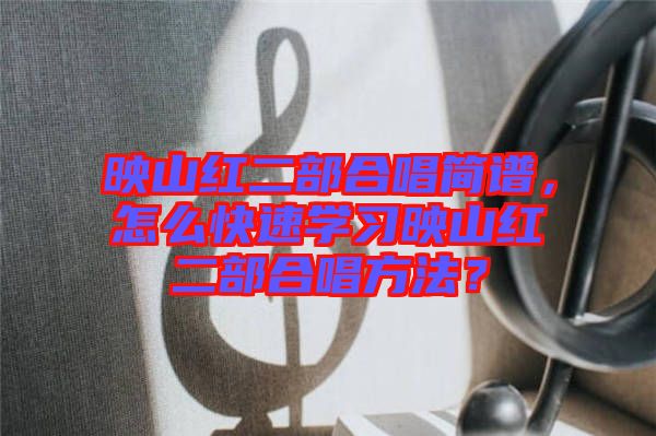 映山紅二部合唱簡譜,怎么快速學習映山紅二部合唱方法?
