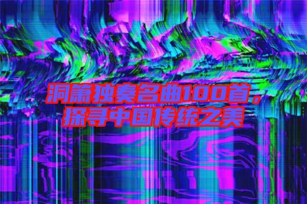 洞簫獨奏名曲100首,探尋中國傳統(tǒng)之美