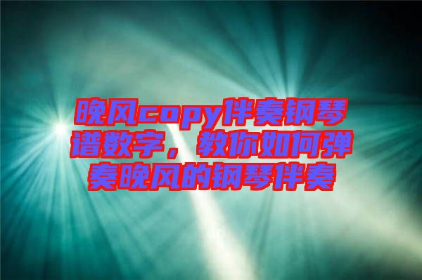 晚風copy伴奏鋼琴譜數字,教你如何彈奏晚風的鋼琴伴奏