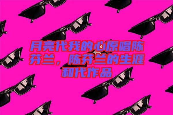 月亮代我的心原唱陳芬蘭,陳芬蘭的生涯和代作品