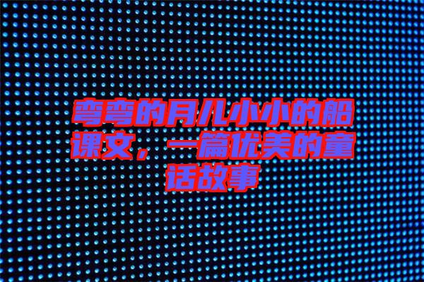 彎彎的月兒小小的船課文,一篇優美的童話故事