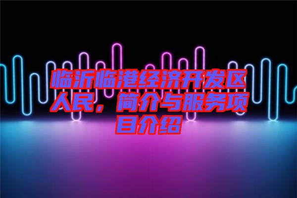 臨沂臨港經(jīng)濟開發(fā)區(qū)人民,簡介與服務(wù)項目介紹