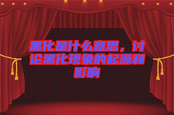 黑化是什么意思，討論黑化現象的起源和影響