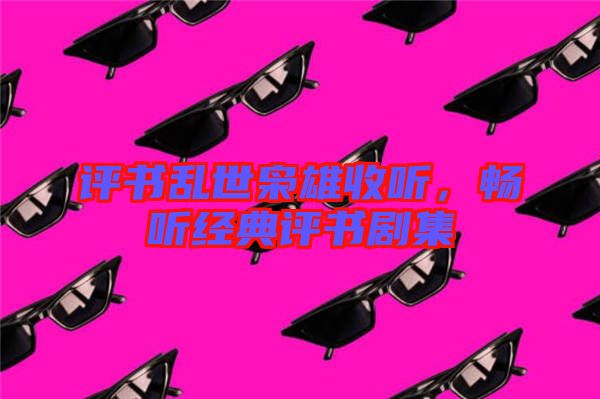 評書亂世梟雄收聽，暢聽經(jīng)典評書劇集