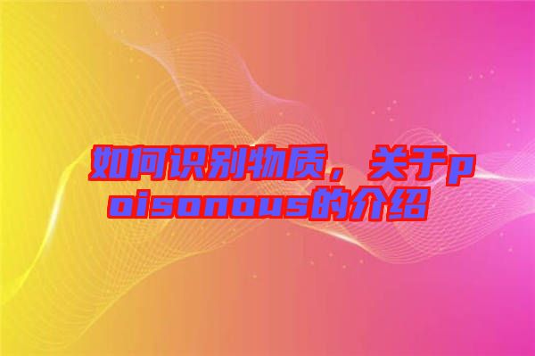 如何識(shí)別物質(zhì)，關(guān)于poisonous的介紹